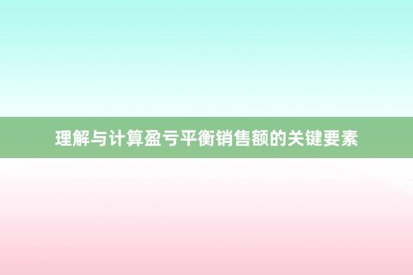 理解与计算盈亏平衡销售额的关键要素