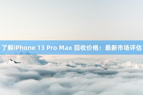 了解iPhone 13 Pro Max 回收价格：最新市场评估