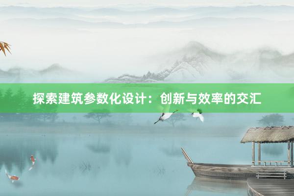 探索建筑参数化设计：创新与效率的交汇