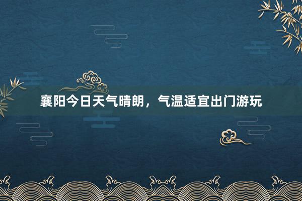 襄阳今日天气晴朗，气温适宜出门游玩