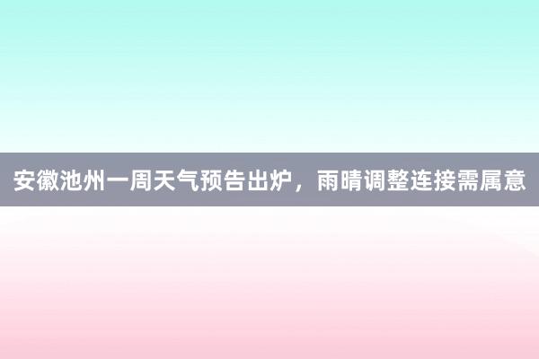 安徽池州一周天气预告出炉，雨晴调整连接需属意