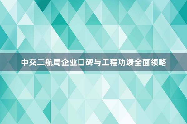 中交二航局企业口碑与工程功绩全面领略